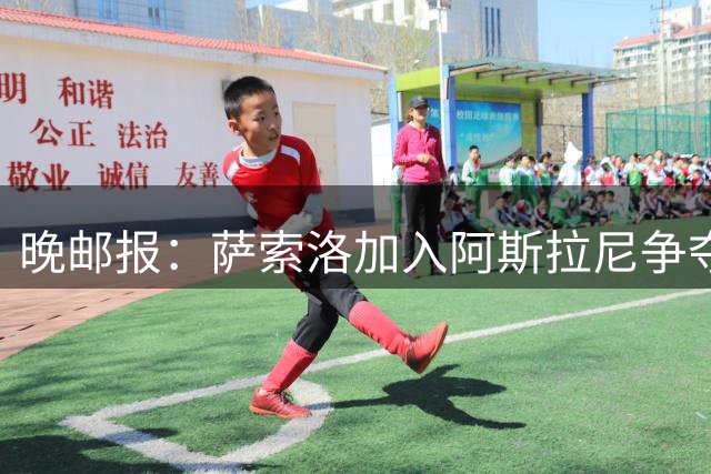 晚邮报：萨索洛加入阿斯拉尼争夺战